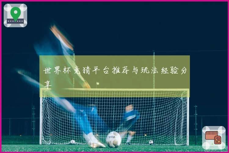 世界杯竞猜平台推荐与玩法经验分享