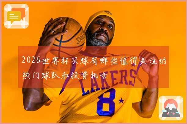 2026世界杯买球有哪些值得关注的热门球队和投资机会