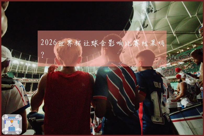 2026世界杯让球会影响比赛结果吗？