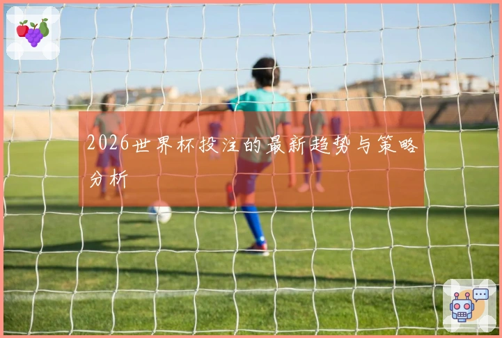 2026世界杯投注的最新趋势与策略分析