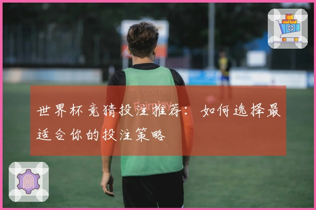 世界杯竞猜投注推荐：如何选择最适合你的投注策略