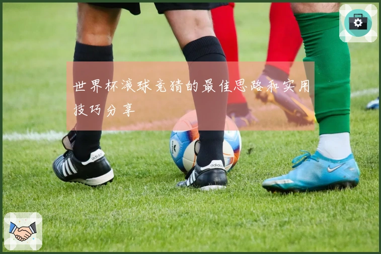世界杯滚球竞猜的最佳思路和实用技巧分享