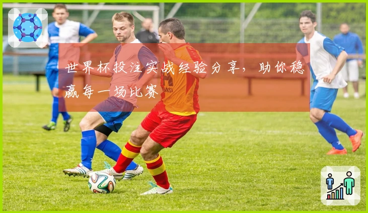 世界杯投注实战经验分享，助你稳赢每一场比赛
