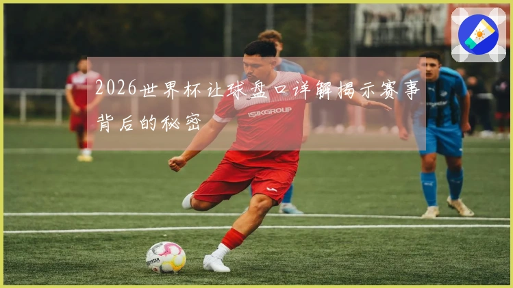 2026世界杯让球盘口详解揭示赛事背后的秘密