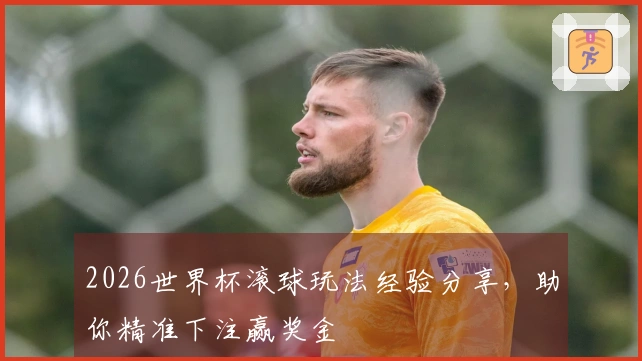 2026世界杯滚球玩法经验分享，助你精准下注赢奖金