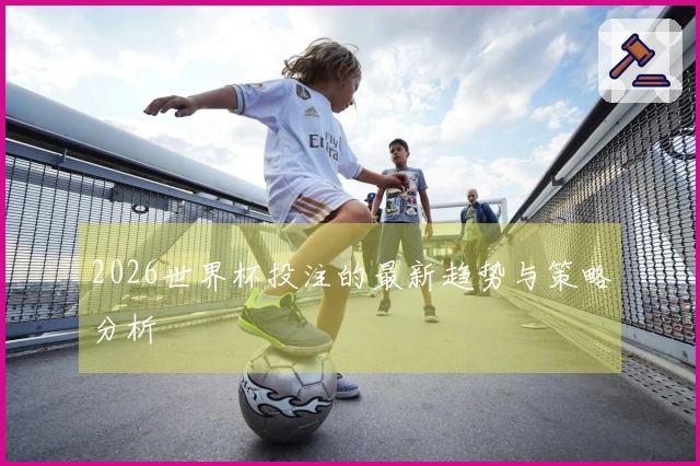 2026世界杯投注的最新趋势与策略分析