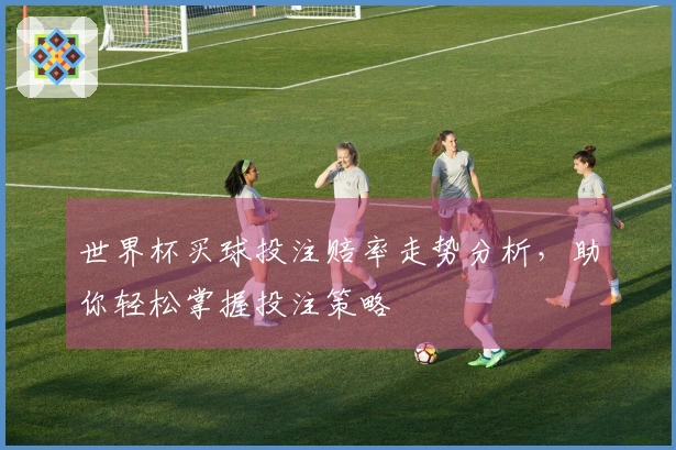 世界杯买球投注赔率走势分析，助你轻松掌握投注策略