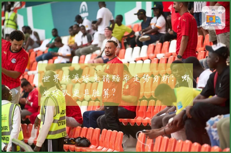 世界杯滚球竞猜赔率走势分析：哪些球队更具胜算？