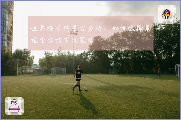 世界杯竞猜平台分析：如何选择最适合你的下注策略