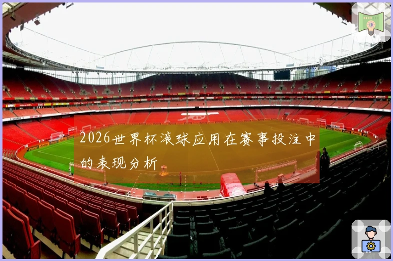 2026世界杯滚球应用在赛事投注中的表现分析