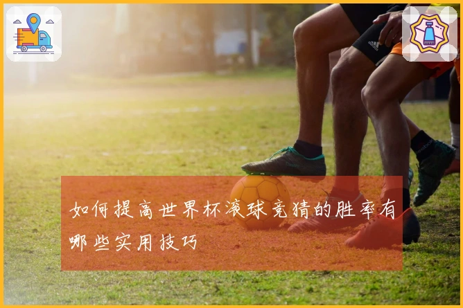 如何提高世界杯滚球竞猜的胜率有哪些实用技巧