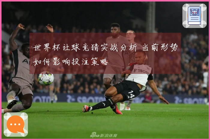世界杯让球竞猜实战分析 当前形势如何影响投注策略