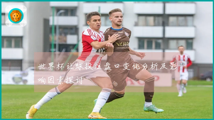 世界杯让球投注盘口变化分析及影响因素探讨