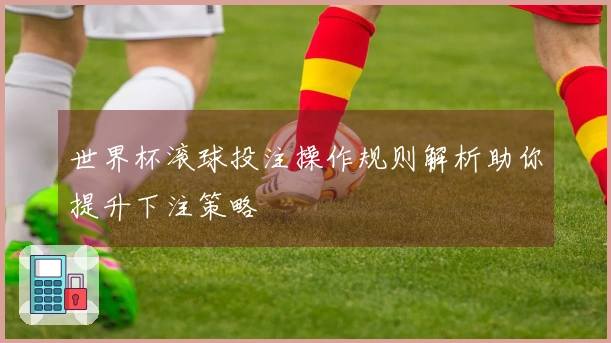 世界杯滚球投注操作规则解析助你提升下注策略