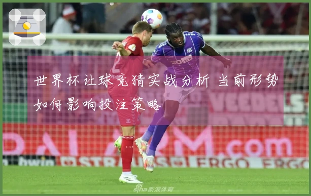 世界杯让球竞猜实战分析 当前形势如何影响投注策略