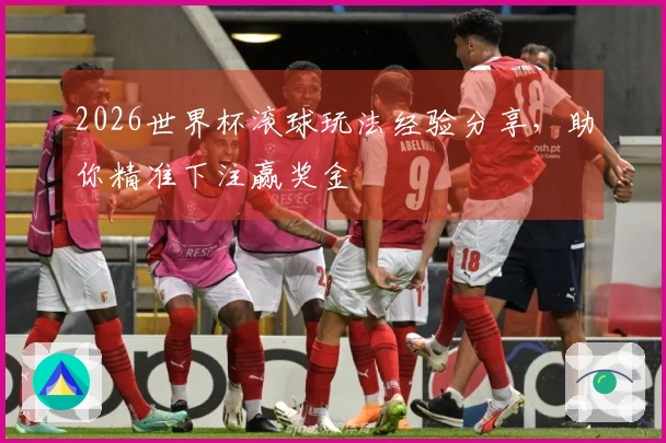 2026世界杯滚球玩法经验分享，助你精准下注赢奖金