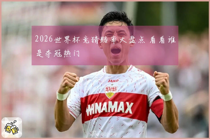 2026世界杯竞猜赔率大盘点 看看谁是夺冠热门