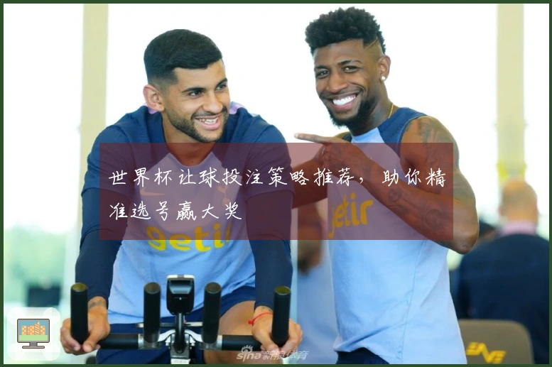 世界杯让球投注策略推荐，助你精准选号赢大奖