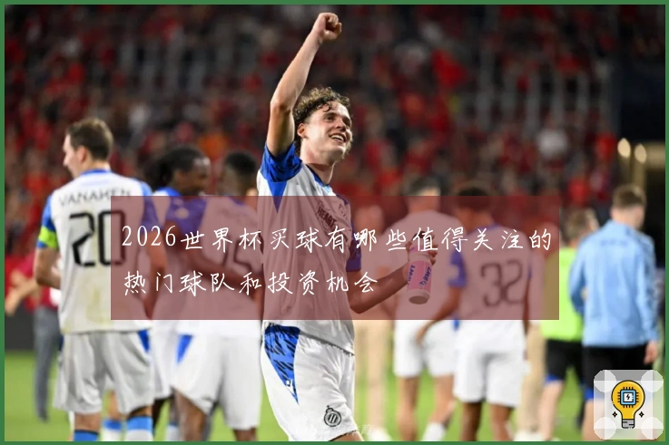 2026世界杯买球有哪些值得关注的热门球队和投资机会