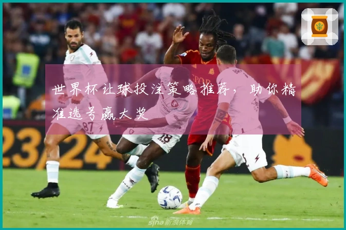 世界杯让球投注策略推荐，助你精准选号赢大奖