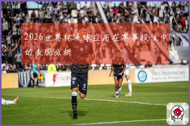 2026世界杯滚球应用在赛事投注中的表现分析