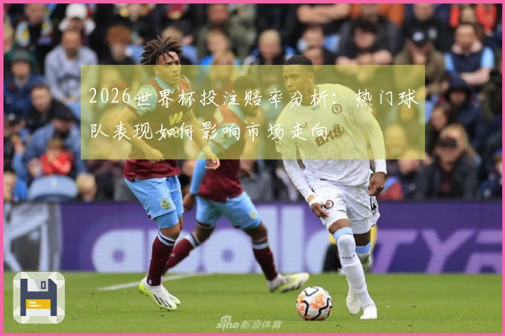 2026世界杯投注赔率分析：热门球队表现如何影响市场走向