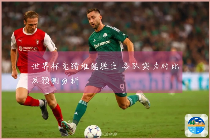 世界杯竞猜谁能胜出 各队实力对比及预测分析