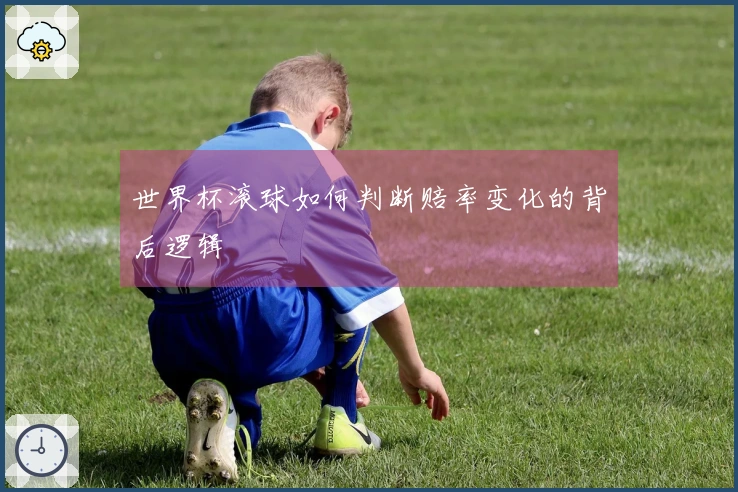 世界杯滚球如何判断赔率变化的背后逻辑