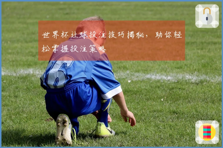 世界杯让球投注技巧揭秘，助你轻松掌握投注策略