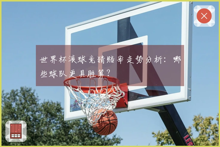 世界杯滚球竞猜赔率走势分析：哪些球队更具胜算？