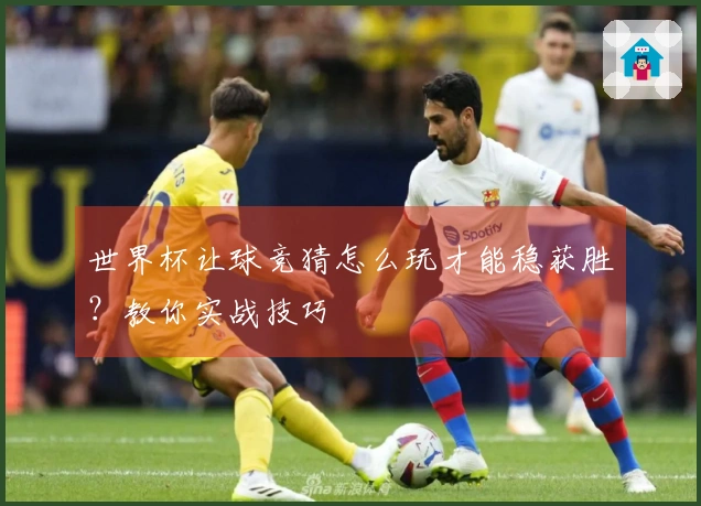 世界杯让球竞猜怎么玩才能稳获胜？教你实战技巧