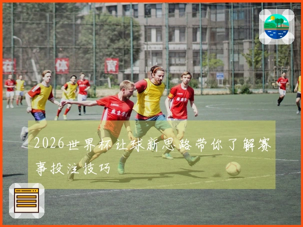 2026世界杯让球新思路带你了解赛事投注技巧