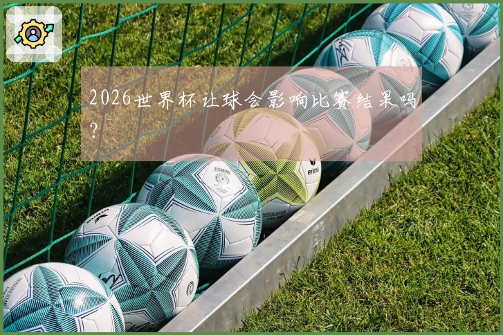 2026世界杯让球会影响比赛结果吗？