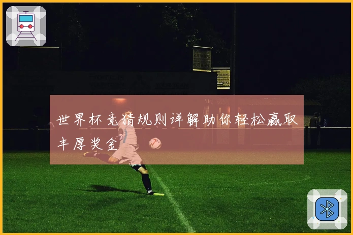世界杯竞猜规则详解助你轻松赢取丰厚奖金