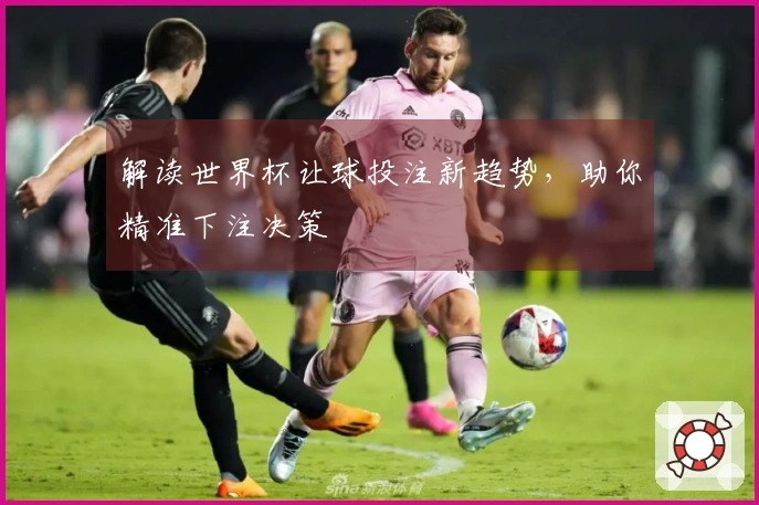 解读世界杯让球投注新趋势，助你精准下注决策