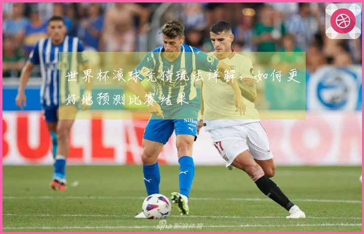 世界杯滚球竞猜玩法详解，如何更好地预测比赛结果