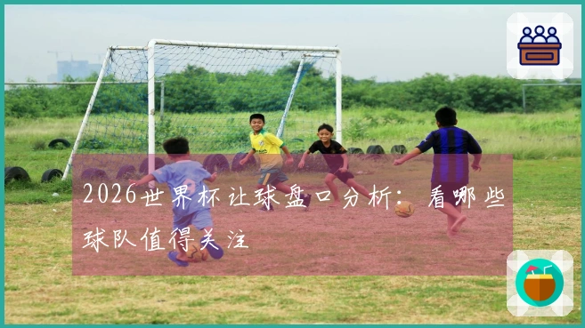 2026世界杯让球盘口分析：看哪些球队值得关注