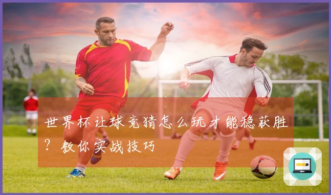 世界杯让球竞猜怎么玩才能稳获胜？教你实战技巧