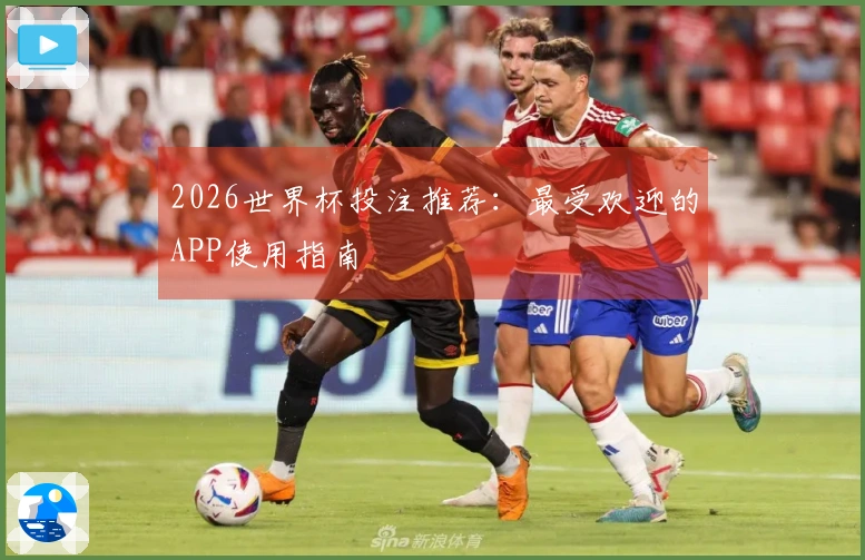 2026世界杯投注推荐：最受欢迎的APP使用指南