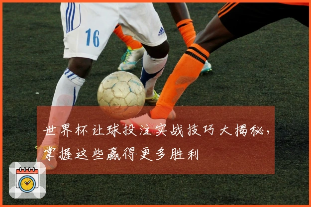 世界杯让球投注实战技巧大揭秘，掌握这些赢得更多胜利