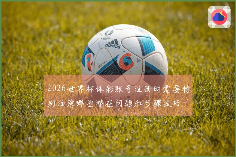 2026世界杯体彩账号注册时需要特别注意哪些潜在问题和步骤技巧