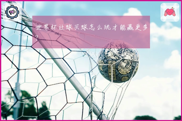世界杯让球买球怎么玩才能赢更多？