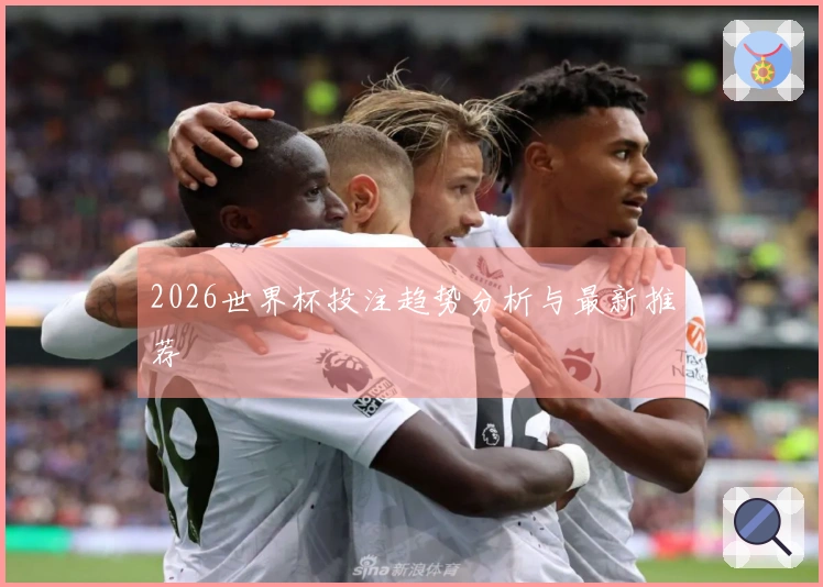 2026世界杯投注趋势分析与最新推荐